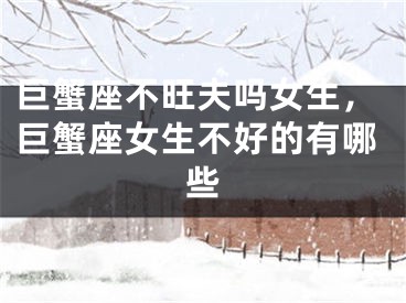 巨蟹座不旺夫吗女生，巨蟹座女生不好的有哪些