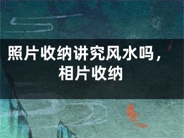 照片收纳讲究风水吗,相片收纳