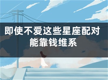 即使不爱这些星座配对能靠钱维系