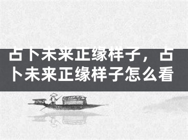 占卜未来正缘样子，占卜未来正缘样子怎么看