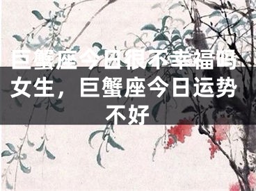 巨蟹座今日很不幸福吗女生，巨蟹座今日运势不好