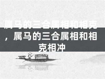 属马的三合属相和相克,属马的三合属相和相克相冲