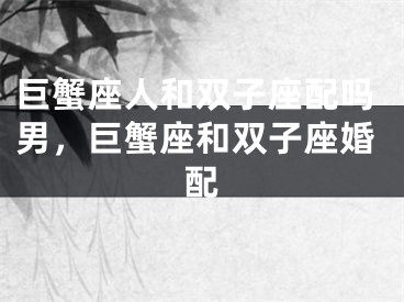 巨蟹座人和双子座配吗男，巨蟹座和双子座婚配