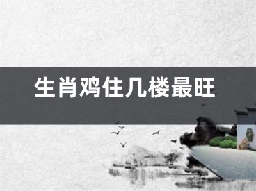 生肖鸡住几楼最旺