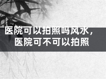 医院可以拍照吗风水，医院可不可以拍照