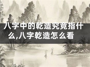八字中的乾造究竟指什么,八字乾造怎么看