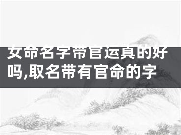 女命名字带官运真的好吗,取名带有官命的字