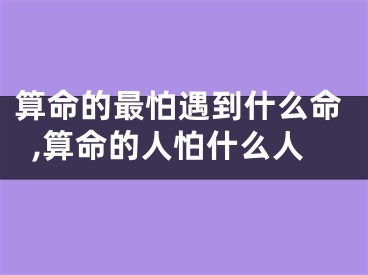 算命的最怕遇到什么命,算命的人怕什么人