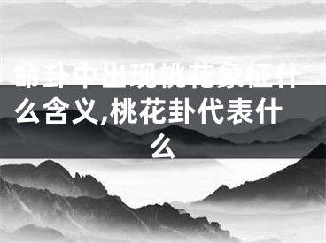命卦中出现桃花象征什么含义,桃花卦代表什么