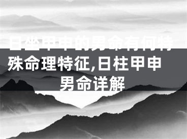 日坐甲申的男命有何特殊命理特征,日柱甲申男命详解