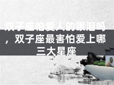 双子座怕爱人的眼泪吗,双子座最害怕爱上哪三大星座
