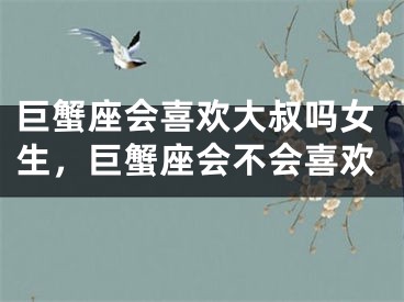 巨蟹座会喜欢大叔吗女生，巨蟹座会不会喜欢