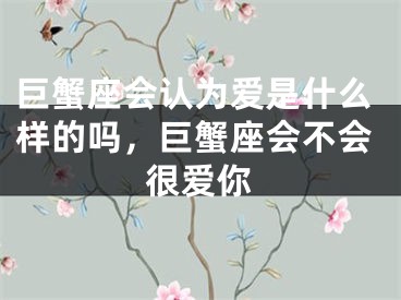 巨蟹座会认为爱是什么样的吗，巨蟹座会不会很爱你