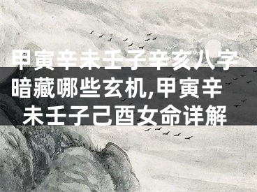 甲寅辛未壬子辛亥八字暗藏哪些玄机,甲寅辛未壬子己酉女命详解