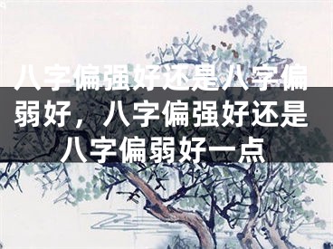 八字偏强好还是八字偏弱好，八字偏强好还是八字偏弱好一点
