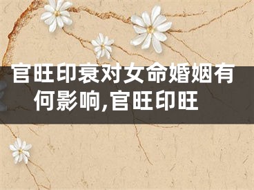 官旺印衰对女命婚姻有何影响,官旺印旺