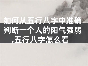 如何从五行八字中准确判断一个人的阳气强弱,五行八字怎么看
