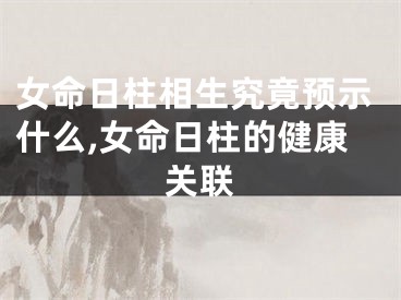 女命日柱相生究竟预示什么,女命日柱的健康关联