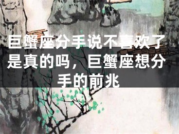 巨蟹座分手说不喜欢了是真的吗，巨蟹座想分手的前兆