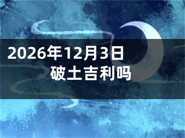 2026年12月3日破土吉利吗