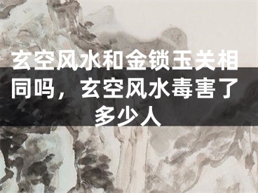 玄空风水和金锁玉关相同吗，玄空风水毒害了多少人