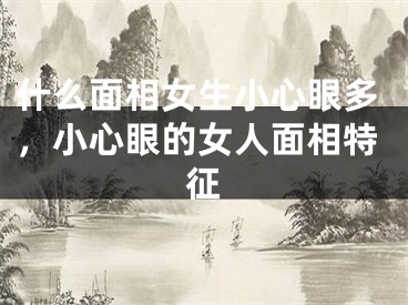 什么面相女生小心眼多，小心眼的女人面相特征