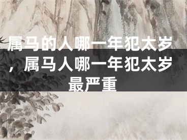 属马的人哪一年犯太岁，属马人哪一年犯太岁最严重