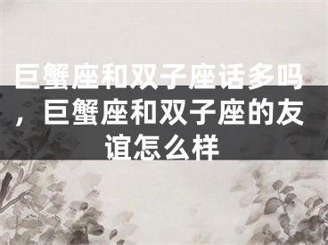 巨蟹座和双子座话多吗，巨蟹座和双子座的友谊怎么样
