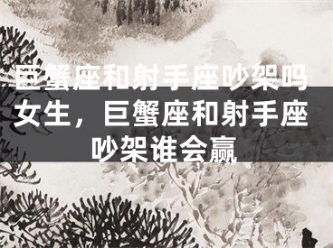 巨蟹座和射手座吵架吗女生，巨蟹座和射手座吵架谁会赢