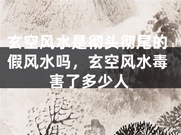玄空风水是彻头彻尾的假风水吗，玄空风水毒害了多少人