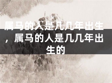 属马的人是几几年出生，属马的人是几几年出生的