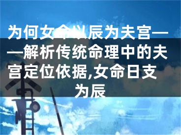 为何女命以辰为夫宫——解析传统命理中的夫宫定位依据,女命日支为辰