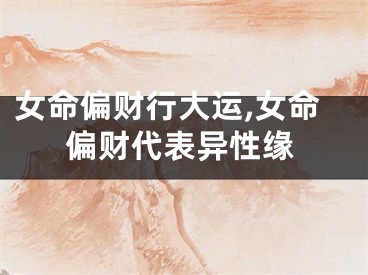 女命偏财行大运,女命偏财代表异性缘
