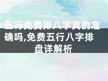 五行免费排八字真的准确吗,免费五行八字排盘详解析
