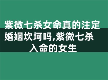 紫微七杀女命真的注定婚姻坎坷吗,紫微七杀入命的女生
