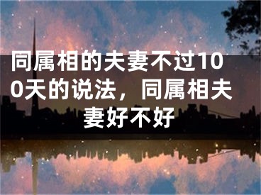 同属相的夫妻不过100天的说法，同属相夫妻好不好