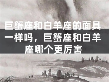 巨蟹座和白羊座的面具一样吗，巨蟹座和白羊座哪个更厉害