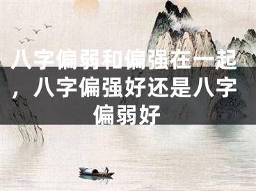 八字偏弱和偏强在一起，八字偏强好还是八字偏弱好