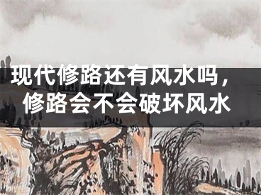 现代修路还有风水吗，修路会不会破坏风水