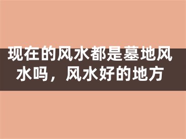 现在的风水都是墓地风水吗,风水好的地方