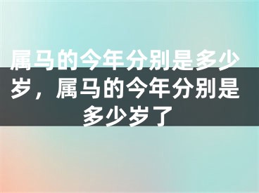 属马的今年分别是多少岁，属马的今年分别是多少岁了