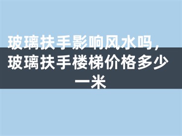 玻璃扶手影响风水吗，玻璃扶手楼梯价格多少一米