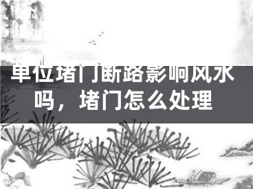 单位堵门断路影响风水吗，堵门怎么处理
