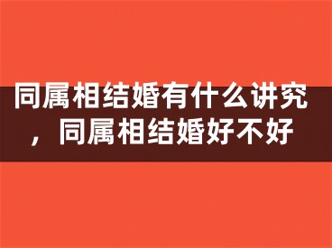 同属相结婚有什么讲究,同属相结婚好不好