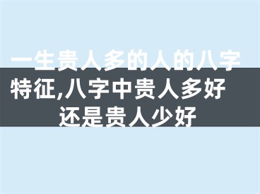 一生贵人多的人的八字特征,八字中贵人多好还是贵人少好