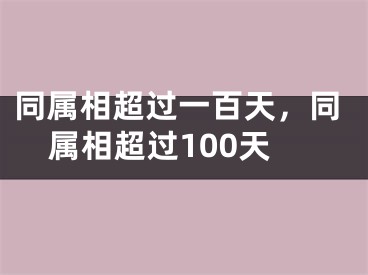 同属相超过一百天,同属相超过100天