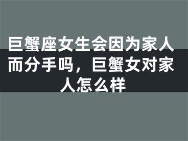 巨蟹座女生会因为家人而分手吗，巨蟹女对家人怎么样