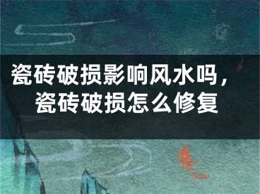 瓷砖破损影响风水吗，瓷砖破损怎么修复