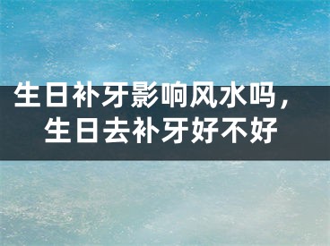 生日补牙影响风水吗,生日去补牙好不好