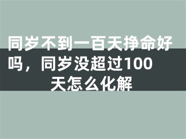 同岁不到一百天挣命好吗,同岁没超过100天怎么化解